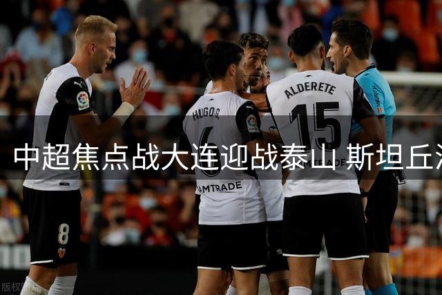 中超焦点战大连迎战泰山 斯坦丘泽卡领衔出战克雷桑待命