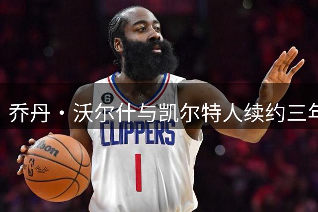乔丹·沃尔什与凯尔特人续约三年，合同总价1500万美元