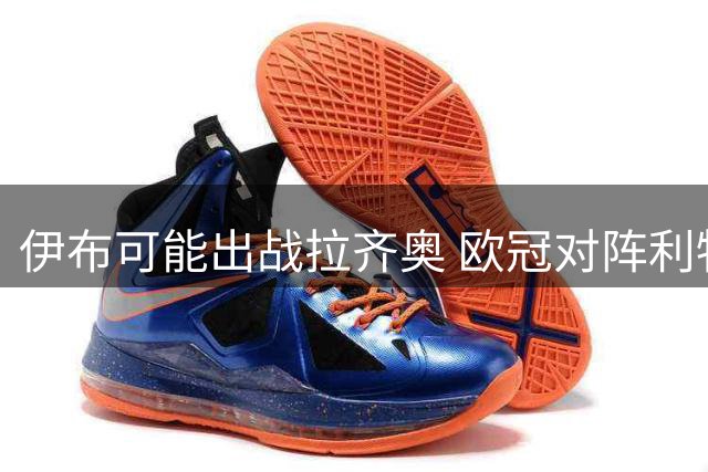 伊布可能出战拉齐奥 欧冠对阵利物浦首发出战