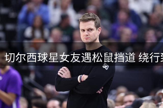 切尔西球星女友遇松鼠挡道 绕行致美甲行程翻倍