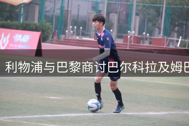 利物浦与巴黎商讨巴尔科拉及姆巴耶转会事宜