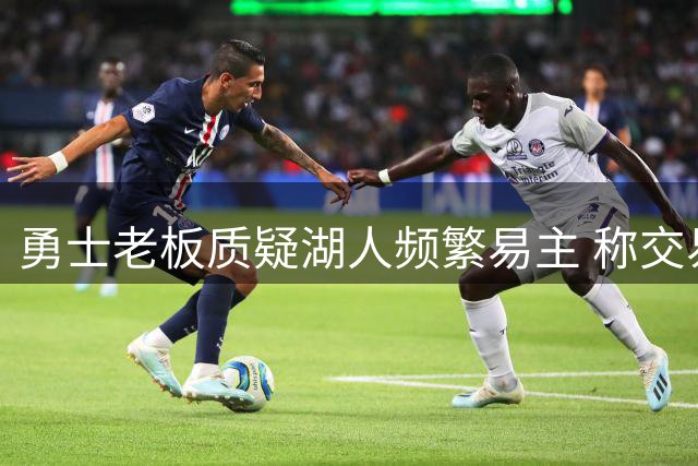 勇士老板质疑湖人频繁易主 称交易背后或有隐情