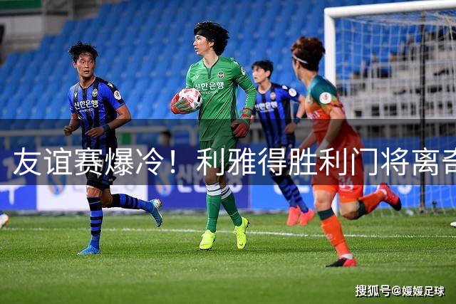 友谊赛爆冷！利雅得胜利门将离奇染红 出击失误致球队惨败