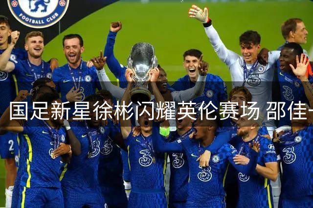 国足新星徐彬闪耀英伦赛场 邵佳一重点培养中场新希望
