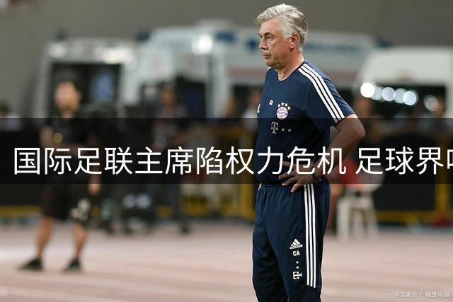 国际足联主席陷权力危机 足球界呼吁终结官僚独裁时代