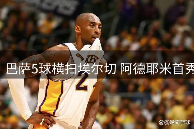 巴萨5球横扫埃尔切 阿德耶米首秀建功戈登替补闪亮