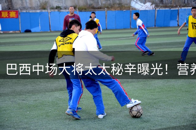 巴西中场大将太太秘辛曝光！营养师妻子的双面人生与奢靡日常