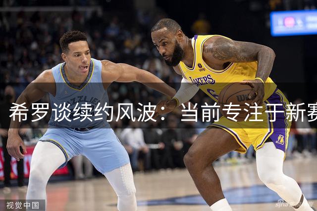 希罗谈续约风波：当前专注于新赛季 3300万合同年无忧虑