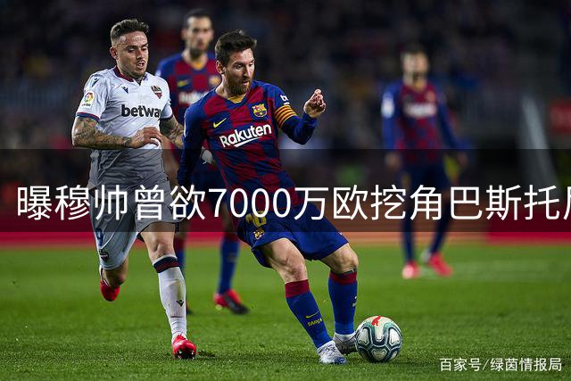 曝穆帅曾欲7000万欧挖角巴斯托尼 国米拒放核心后卫