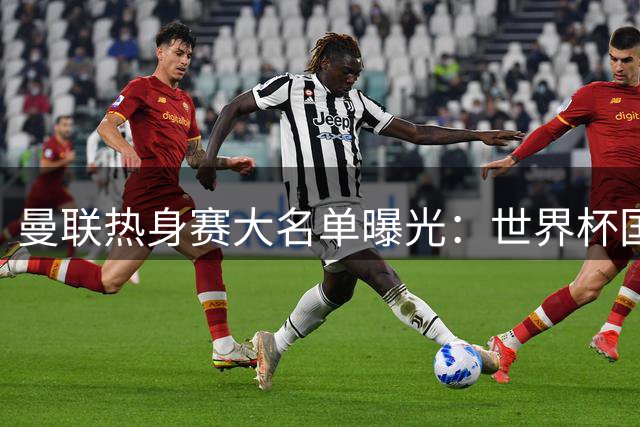 曼联热身赛大名单曝光：世界杯国脚归队 四名青训新星遭弃用