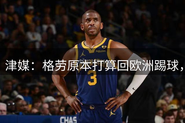 津媒：格劳原本打算回欧洲踢球，外援新政策让他去向出现变化