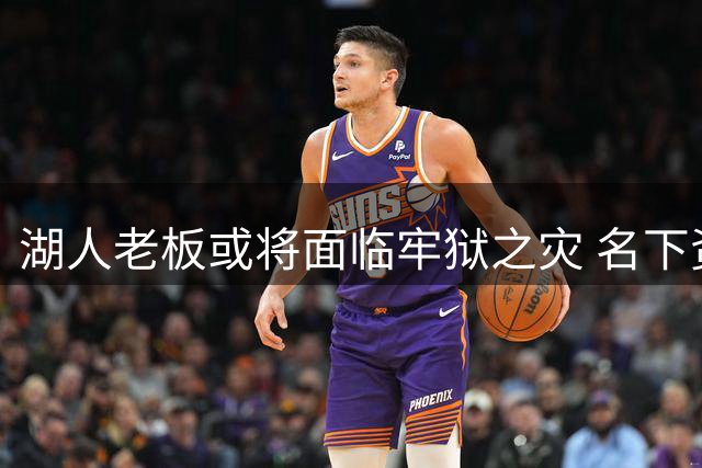 湖人老板或将面临牢狱之灾 名下资产紧急抛售中