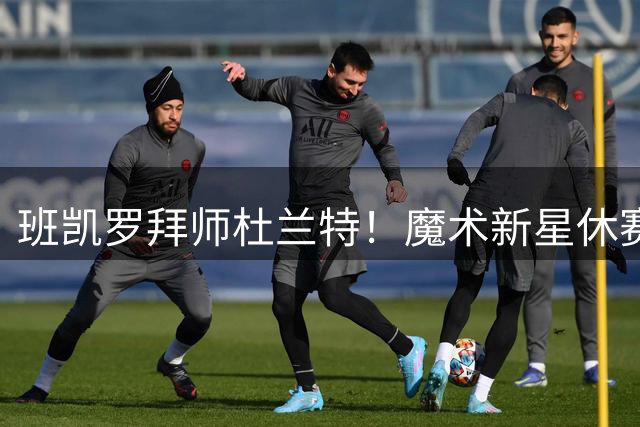 班凯罗拜师杜兰特！魔术新星休赛期特训引关注