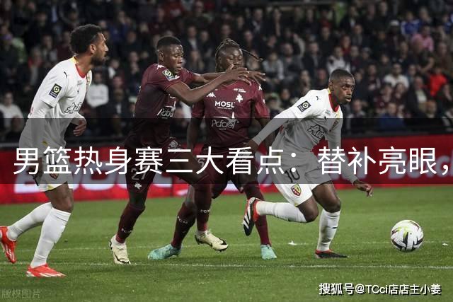 男篮热身赛三大看点：替补亮眼，三分制胜