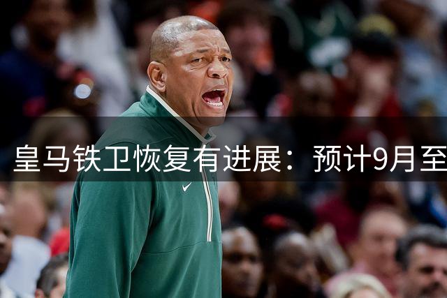 皇马铁卫恢复有进展：预计9月至10月复出，首现训练场