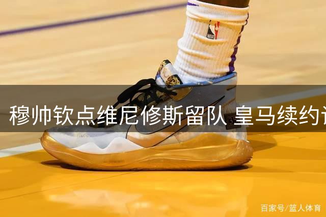 穆帅钦点维尼修斯留队 皇马续约谈判进入冲刺阶段