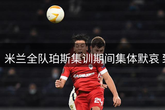米兰全队珀斯集训期间集体默哀 致敬逝去的红黑旗帜巴雷西