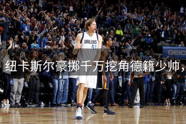 纽卡斯尔豪掷千万挖角德籍少帅，豪时代宣告终结