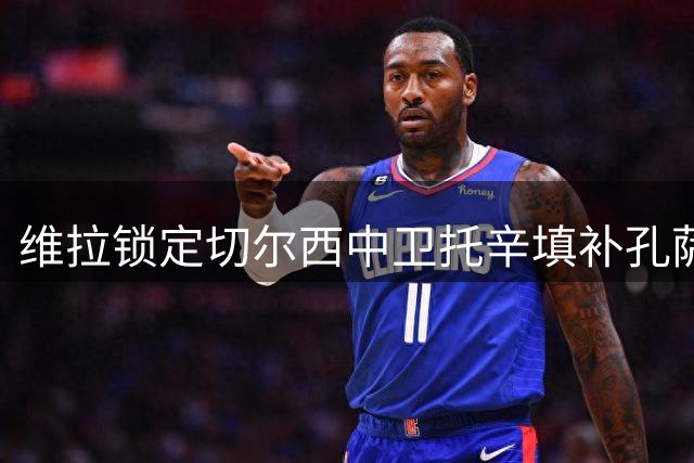 维拉锁定切尔西中卫托辛填补孔萨离队空缺