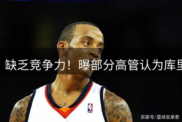 缺乏竞争力！曝部分高管认为库里不该续约勇士