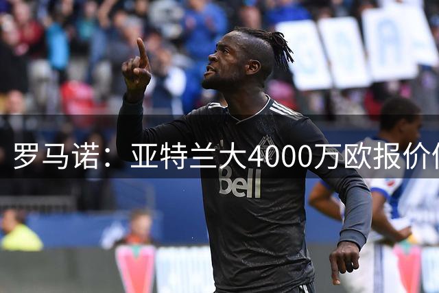 罗马诺：亚特兰大4000万欧报价仍有效，乔纳森·罗已表达转会意愿