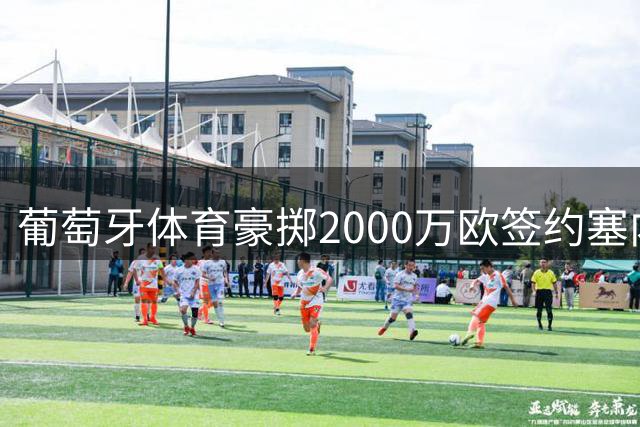 葡萄牙体育豪掷2000万欧签约塞内加尔新星中卫
