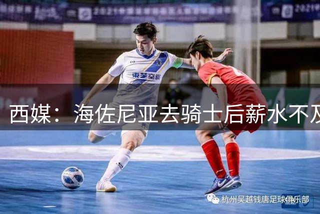 西媒：海佐尼亚去骑士后薪水不及皇马一半，还要交85万赎身费