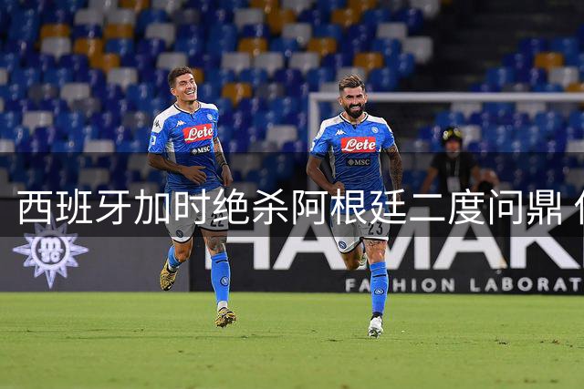 西班牙加时绝杀阿根廷二度问鼎 佛得角成唯一零封斗牛士的"无冕之王