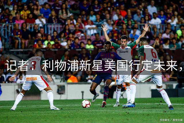 记者：利物浦新星美国行定未来，留队或外租就看这几场