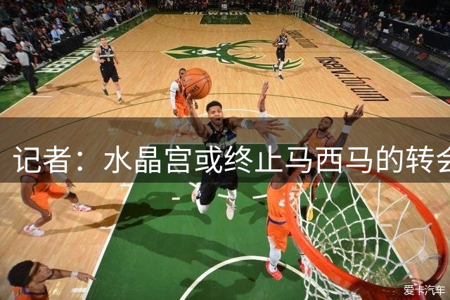 记者：水晶宫或终止马西马的转会谈判，恩瓦乌是潜在替代人选