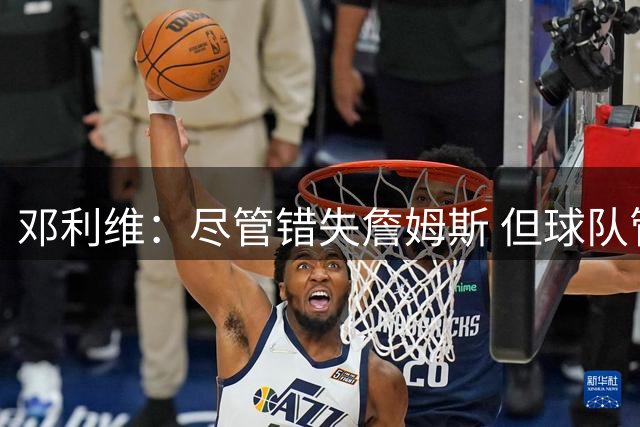 邓利维：尽管错失詹姆斯 但球队管理层依然相信库里希望终老勇士