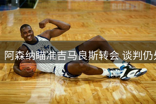 阿森纳瞄准吉马良斯转会 谈判仍处初期阶段