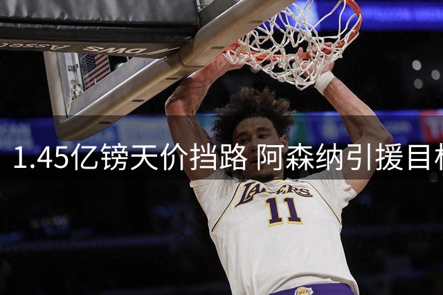 1.45亿镑天价挡路 阿森纳引援目标遭巴黎强硬定价