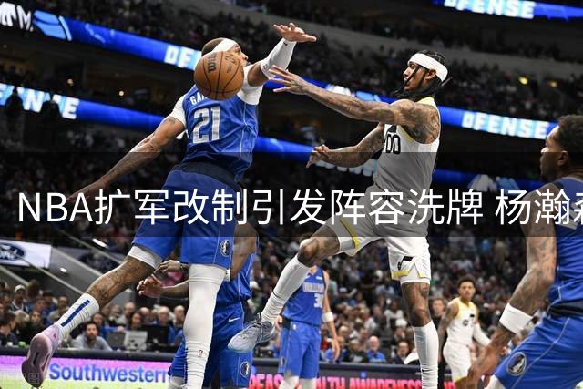 NBA扩军改制引发阵容洗牌 杨瀚森恐遭开拓者放弃